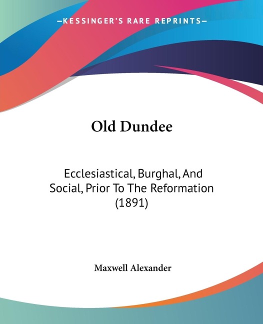 Old Dundee: Ecclesiastical, Burghal, And Social, Prior To The Reformation (1891)