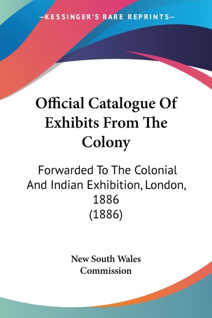 Official Catalogue Of Exhibits From The Colony: Forwarded To The Colonial And Indian Exhibition, London, 1886 (1886)