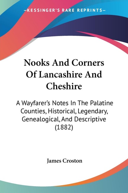 Nooks And Corners Of Lancashire And Cheshire: A Wayfarers Notes In The Palatine Counties, Historical, Legendary, Genealogical, And Descriptive (1882)