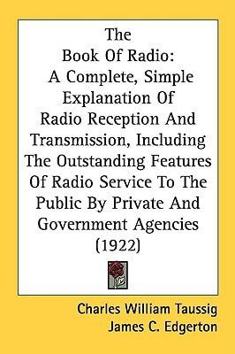 The Book Of Radio: A Complete, Simple Explanation Of Radio Reception And Transmission, Including The Outstanding Features Of Radio Service To The Public By Private And Government Agencies (1922)
