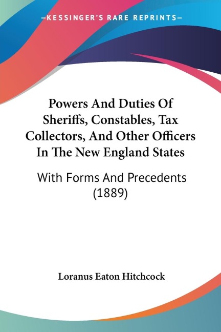 Powers And Duties Of Sheriffs, Constables, Tax Collectors, And Other Officers In The New England States: With Forms And Precedents (1889)
