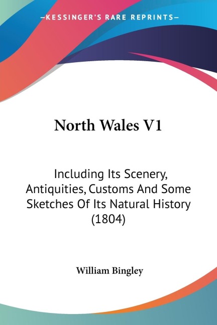 North Wales V1: Including Its Scenery, Antiquities, Customs And Some Sketches Of Its Natural History (1804)