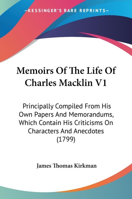 Memoirs Of The Life Of Charles Macklin V1: Principally Compiled From His Own Papers And Memorandums, Which Contain His Criticisms On Characters And Anecdotes (1799)