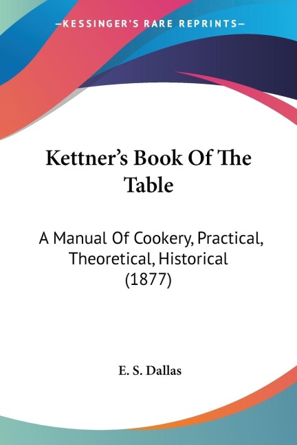Kettners Book Of The Table: A Manual Of Cookery, Practical, Theoretical, Historical (1877)
