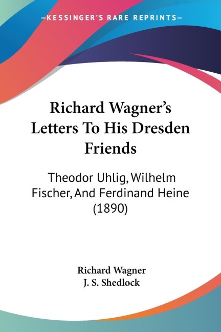 Richard Wagners Letters To His Dresden Friends: Theodor Uhlig, Wilhelm Fischer, And Ferdinand Heine (1890)