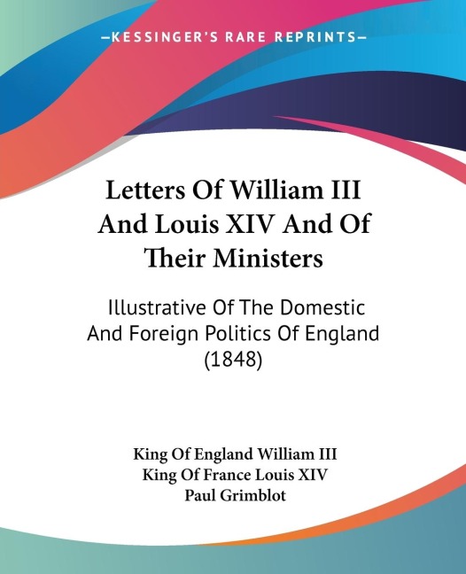 Letters Of William III And Louis XIV And Of Their Ministers: Illustrative Of The Domestic And Foreign Politics Of England (1848)