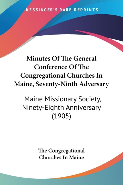 Minutes Of The General Conference Of The Congregational Churches In Maine, Seventy-Ninth Adversary: Maine Missionary Society, Ninety-Eighth Anniversary (1905)