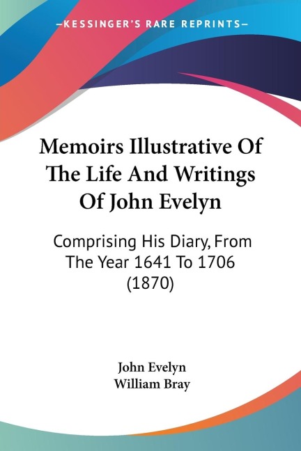 Memoirs Illustrative Of The Life And Writings Of John Evelyn: Comprising His Diary, From The Year 1641 To 1706 (1870)