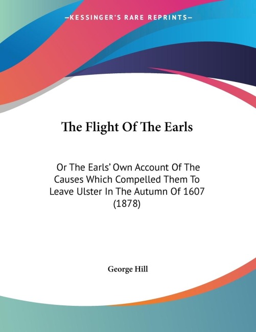 The Flight Of The Earls: Or The Earls Own Account Of The Causes Which Compelled Them To Leave Ulster In The Autumn Of 1607 (1878)