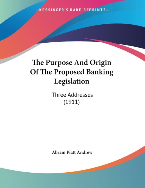 The Purpose And Origin Of The Proposed Banking Legislation: Three Addresses (1911)