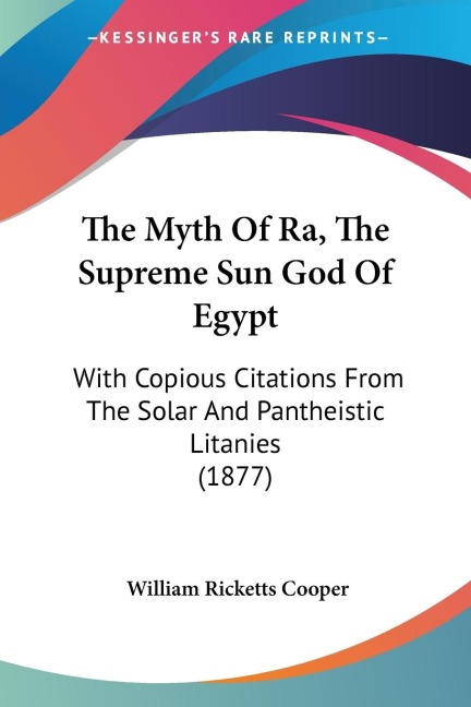 The Myth Of Ra, The Supreme Sun God Of Egypt: With Copious Citations From The Solar And Pantheistic Litanies (1877)