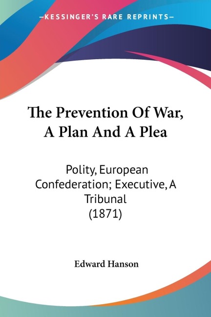 The Prevention Of War, A Plan And A Plea: Polity, European Confederation; Executive, A Tribunal (1871)
