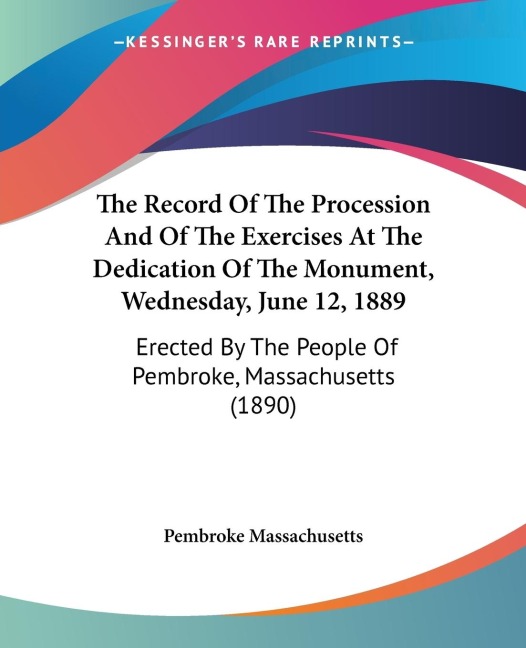 The Record Of The Procession And Of The Exercises At The Dedication Of The Monument, Wednesday, June 12, 1889: Erected By The People Of Pembroke, Massachusetts (1890)