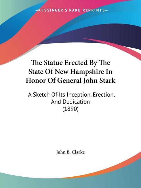 The Statue Erected By The State Of New Hampshire In Honor Of General John Stark: A Sketch Of Its Inception, Erection, And Dedication (1890)