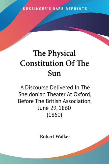 The Physical Constitution Of The Sun: A Discourse Delivered In The Sheldonian Theater At Oxford, Before The British Association, June 29, 1860 (1860)