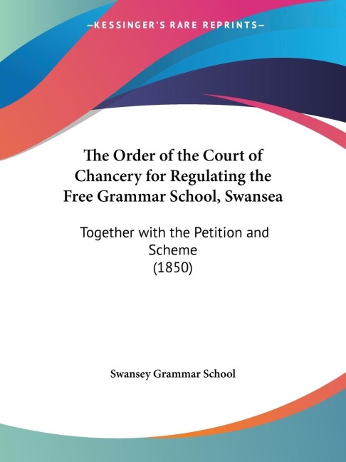 The Order of the Court of Chancery for Regulating the Free Grammar School, Swansea: Together with the Petition and Scheme (1850)
