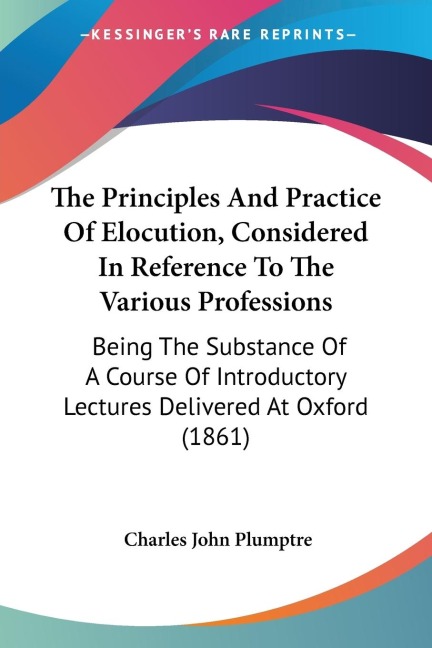 The Principles And Practice Of Elocution, Considered In Reference To The Various Professions: Being The Substance Of A Course Of Introductory Lectures Delivered At Oxford (1861)