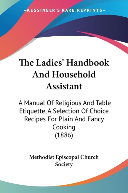 The Ladies Handbook And Household Assistant: A Manual Of Religious And Table Etiquette, A Selection Of Choice Recipes For Plain And Fancy Cooking (1886)