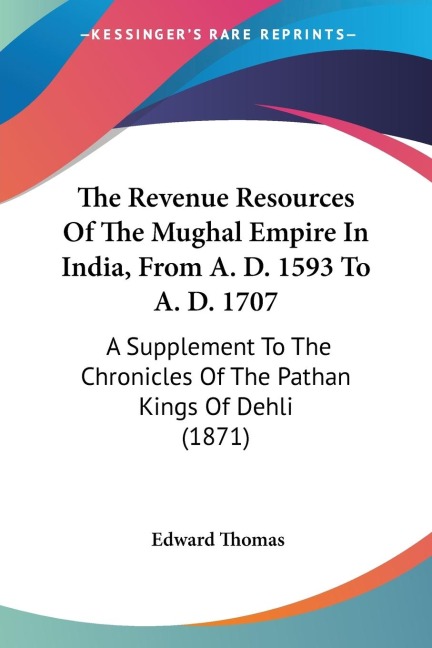 The Revenue Resources Of The Mughal Empire In India, From A. D. 1593 To A. D. 1707: A Supplement To The Chronicles Of The Pathan Kings Of Dehli (1871)