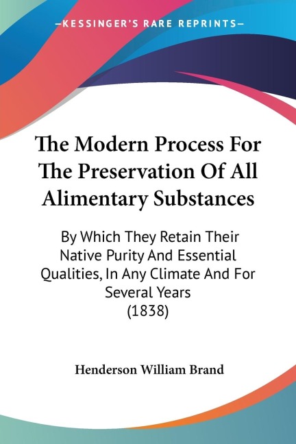 The Modern Process For The Preservation Of All Alimentary Substances: By Which They Retain Their Native Purity And Essential Qualities, In Any Climate And For Several Years (1838)