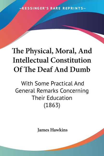 The Physical, Moral, And Intellectual Constitution Of The Deaf And Dumb: With Some Practical And General Remarks Concerning Their Education (1863)