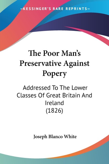 The Poor Mans Preservative Against Popery: Addressed To The Lower Classes Of Great Britain And Ireland (1826)