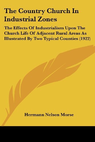 The Country Church In Industrial Zones: The Effects Of Industrialism Upon The Church Life Of Adjacent Rural Areas As Illustrated By Two Typical Counties (1922)