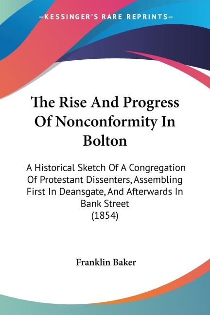 The Rise And Progress Of Nonconformity In Bolton: A Historical Sketch Of A Congregation Of Protestant Dissenters, Assembling First In Deansgate, And Afterwards In Bank Street (1854)