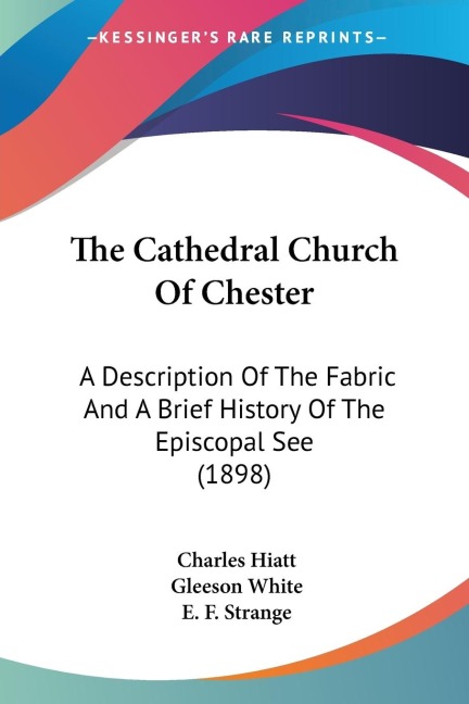 The Cathedral Church Of Chester: A Description Of The Fabric And A Brief History Of The Episcopal See (1898)