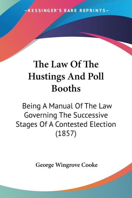 The Law Of The Hustings And Poll Booths: Being A Manual Of The Law Governing The Successive Stages Of A Contested Election (1857)