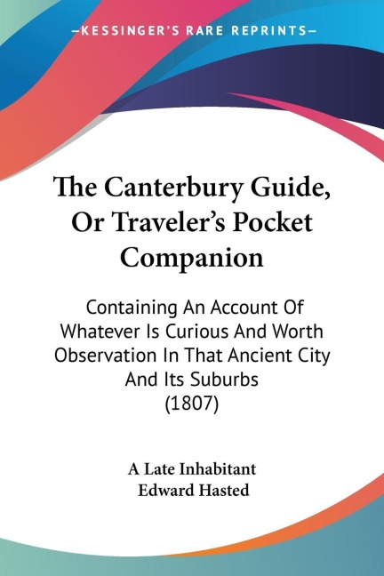 The Canterbury Guide, Or Travelers Pocket Companion: Containing An Account Of Whatever Is Curious And Worth Observation In That Ancient City And Its Suburbs (1807)