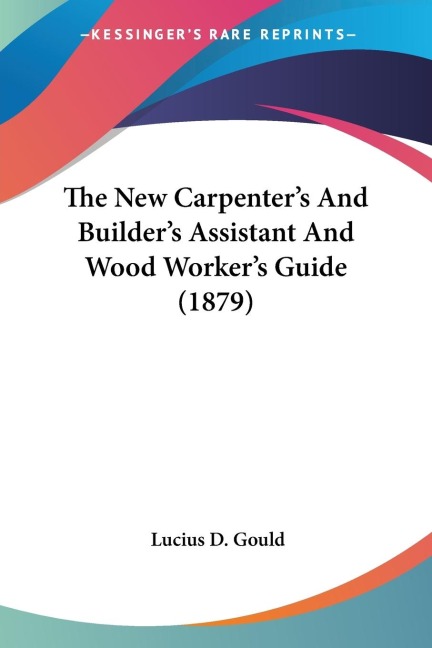The New Carpenters And Builders Assistant And Wood Workers Guide (1879)
