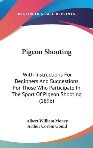 Pigeon Shooting: With Instructions For Beginners And Suggestions For Those Who Participate In The Sport Of Pigeon Shooting (1896)