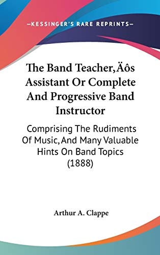 The Band Teacher's Assistant Or Complete And Progressive Band Instructor: Comprising The Rudiments Of Music, And Many Valuable Hints On Band Topics (1888)