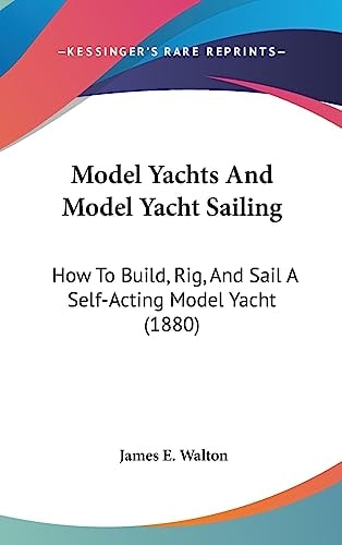Model Yachts And Model Yacht Sailing: How To Build, Rig, And Sail A Self-Acting Model Yacht (1880)