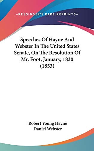 Speeches Of Hayne And Webster In The United States Senate, On The Resolution Of Mr. Foot, January, 1830 (1853)