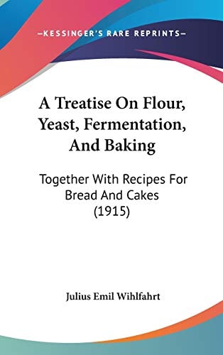 A Treatise On Flour, Yeast, Fermentation, And Baking: Together With Recipes For Bread And Cakes (1915)