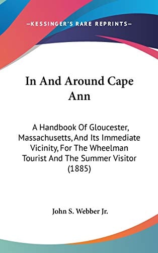 In And Around Cape Ann: A Handbook Of Gloucester, Massachusetts, And Its Immediate Vicinity, For The Wheelman Tourist And The Summer Visitor (1885)