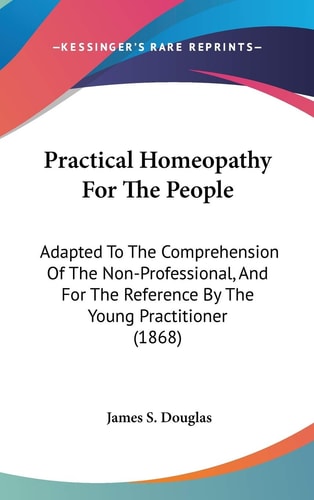 Practical Homeopathy For The People: Adapted To The Comprehension Of The Non-Professional, And For The Reference By The Young Practitioner (1868)