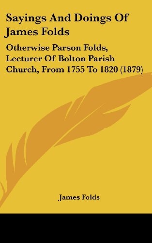Sayings And Doings Of James Folds: Otherwise Parson Folds, Lecturer Of Bolton Parish Church, From 1755 To 1820 (1879)