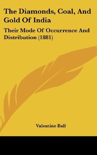 The Diamonds, Coal, And Gold Of India: Their Mode Of Occurrence And Distribution (1881)
