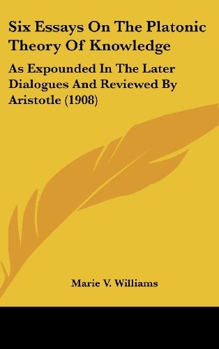 Six Essays On The Platonic Theory Of Knowledge: As Expounded In The Later Dialogues And Reviewed By Aristotle (1908)