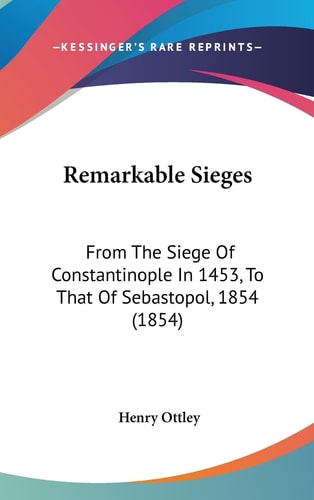 Remarkable Sieges: From The Siege Of Constantinople In 1453, To That Of Sebastopol, 1854 (1854)