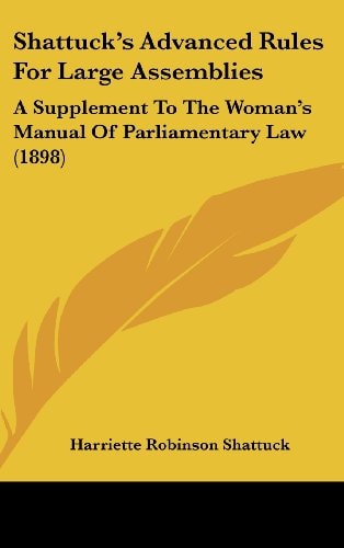 Shattuck’s Advanced Rules For Large Assemblies: A Supplement To The Woman’s Manual Of Parliamentary Law (1898)