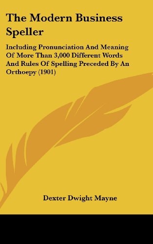 The Modern Business Speller: Including Pronunciation And Meaning Of More Than 3,000 Different Words And Rules Of Spelling Preceded By An Orthoepy (1901)