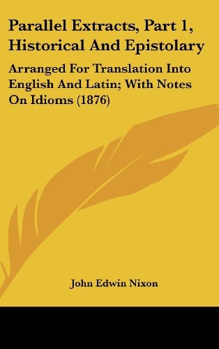 Parallel Extracts, Part 1, Historical And Epistolary: Arranged For Translation Into English And Latin; With Notes On Idioms (1876)