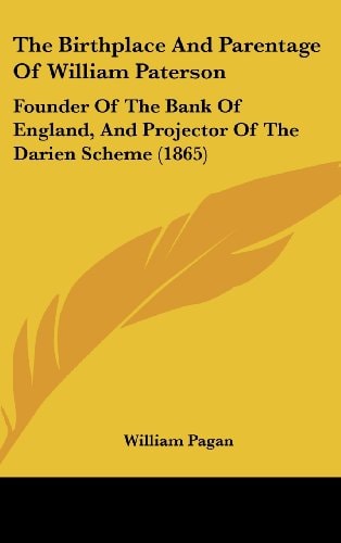 The Birthplace And Parentage Of William Paterson: Founder Of The Bank Of England, And Projector Of The Darien Scheme (1865)