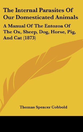 The Internal Parasites Of Our Domesticated Animals: A Manual Of The Entozoa Of The Ox, Sheep, Dog, Horse, Pig, And Cat (1873)