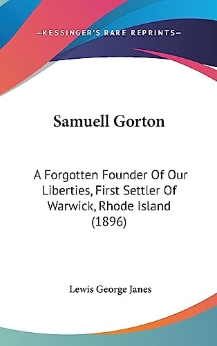 Samuell Gorton: A Forgotten Founder Of Our Liberties, First Settler Of Warwick, Rhode Island (1896)