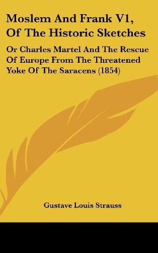Moslem And Frank V1, Of The Historic Sketches: Or Charles Martel And The Rescue Of Europe From The Threatened Yoke Of The Saracens (1854)